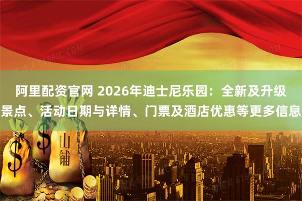 阿里配资官网 2026年迪士尼乐园：全新及升级景点、活动日期与详情、门票及酒店优惠等更多信息