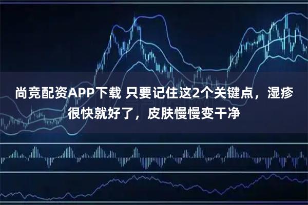 尚竞配资APP下载 只要记住这2个关键点，湿疹很快就好了，皮肤慢慢变干净
