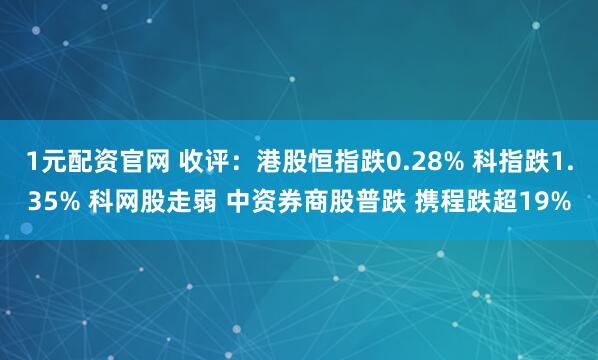 1元配资官网 收评：港股恒指跌0.28% 科指跌1.35% 科网股走弱 中资券商股普跌 携程跌超19%