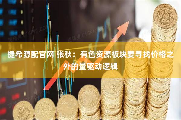 捷希源配官网 张秋：有色资源板块要寻找价格之外的量驱动逻辑
