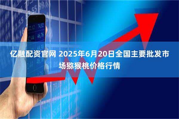 亿融配资官网 2025年6月20日全国主要批发市场猕猴桃价格行情