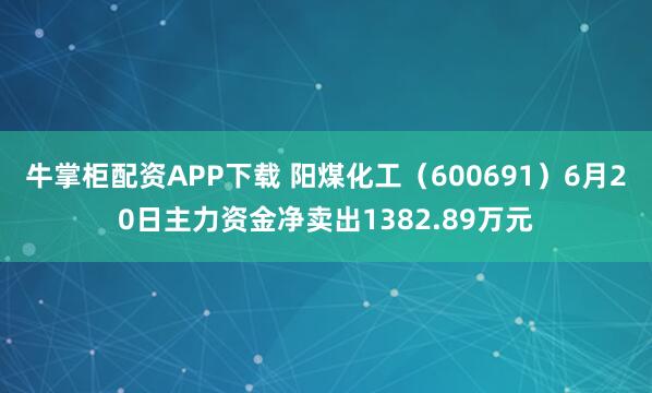 牛掌柜配资APP下载 阳煤化工（600691）6月20日主力资金净卖出1382.89万元