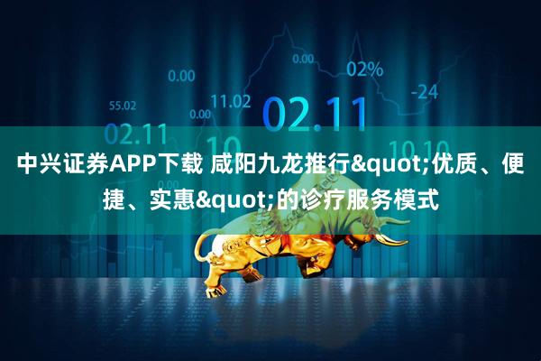 中兴证券APP下载 咸阳九龙推行"优质、便捷、实惠"的诊疗服务模式
