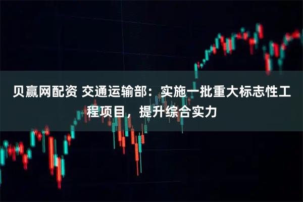 贝赢网配资 交通运输部：实施一批重大标志性工程项目，提升综合实力