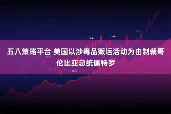 五八策略平台 美国以涉毒品贩运活动为由制裁哥伦比亚总统佩特罗