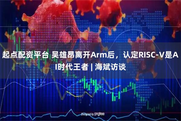 起点配资平台 吴雄昂离开Arm后，认定RISC-V是AI时代王者 | 海斌访谈