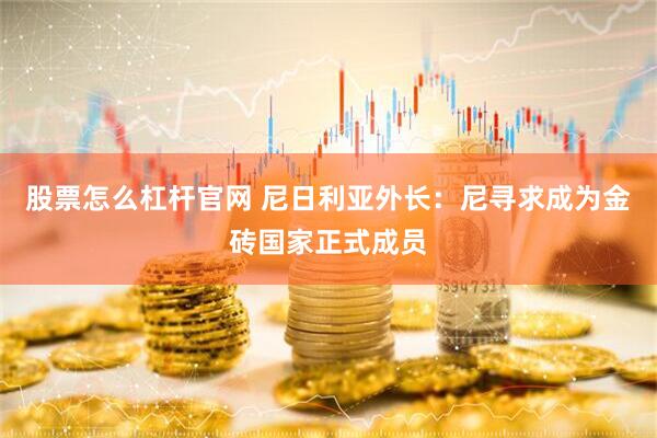 股票怎么杠杆官网 尼日利亚外长：尼寻求成为金砖国家正式成员