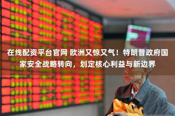 在线配资平台官网 欧洲又惊又气！特朗普政府国家安全战略转向，划定核心利益与新边界