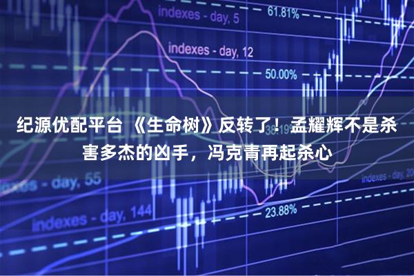 纪源优配平台 《生命树》反转了！孟耀辉不是杀害多杰的凶手，冯克青再起杀心