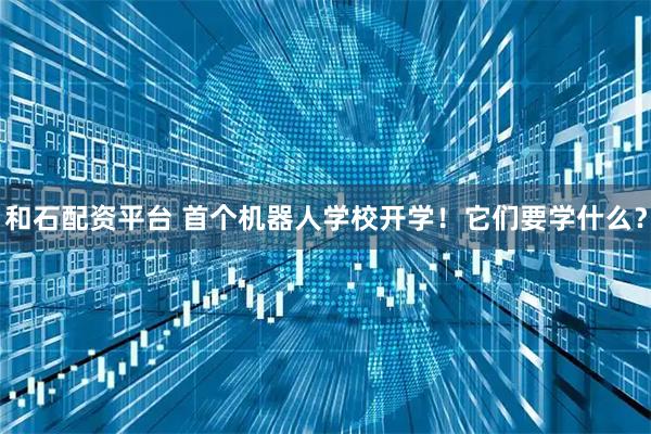 和石配资平台 首个机器人学校开学！它们要学什么？