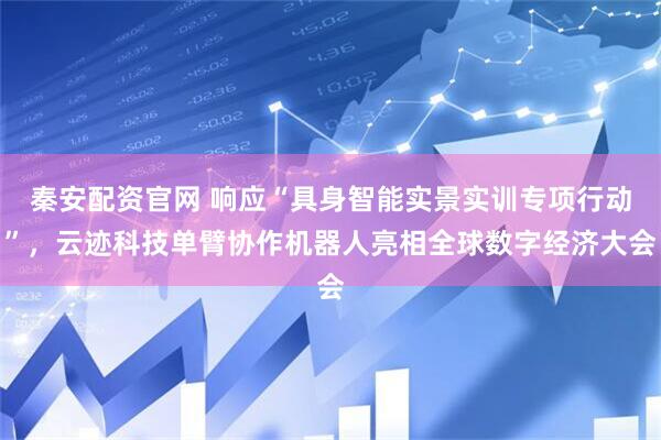 秦安配资官网 响应“具身智能实景实训专项行动”，云迹科技单臂协作机器人亮相全球数字经济大会