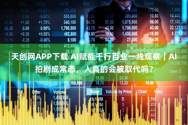 天创网APP下载 AI赋能千行百业一线观察｜AI拍剧成常态，人真的会被取代吗？