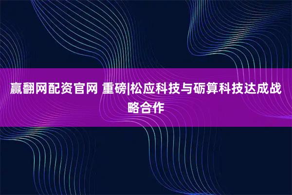赢翻网配资官网 重磅|松应科技与砺算科技达成战略合作